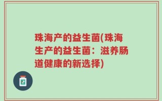 珠海产的益生菌(珠海生产的益生菌：滋养肠道健康的新选择)