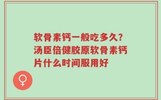 软骨素钙一般吃多久？汤臣倍健胶原软骨素钙片什么时间服用好
