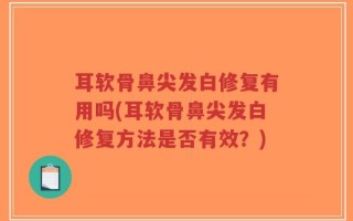 耳软骨鼻尖发白修复有用吗(耳软骨鼻尖发白修复方法是否有效？)