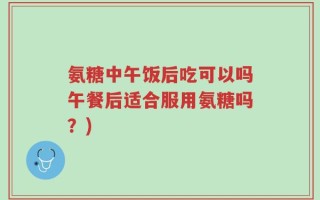 氨糖中午饭后吃可以吗午餐后适合服用氨糖吗？)