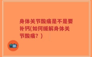 身体关节酸痛是不是要补钙(如何缓解身体关节酸痛？)