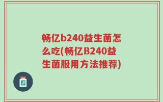 畅亿b240益生菌怎么吃(畅亿B240益生菌服用方法推荐)