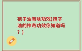 孢子油有啥功效(孢子油的神奇功效你知道吗？)