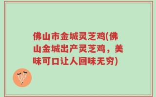 佛山市金城灵芝鸡(佛山金城出产灵芝鸡，美味可口让人回味无穷)