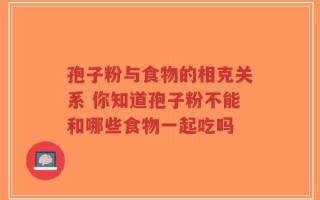 孢子粉与食物的相克关系 你知道孢子粉不能和哪些食物一起吃吗