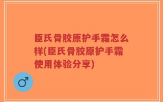 臣氏骨胶原护手霜怎么样(臣氏骨胶原护手霜使用体验分享)
