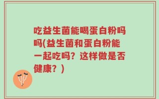 吃益生菌能喝蛋白粉吗吗(益生菌和蛋白粉能一起吃吗？这样做是否健康？)