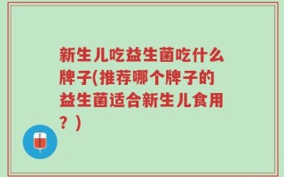 新生儿吃益生菌吃什么牌子(推荐哪个牌子的益生菌适合新生儿食用？)
