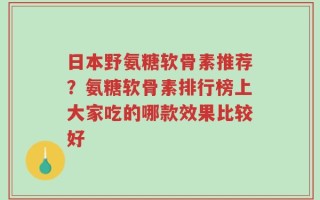 日本野氨糖软骨素推荐？氨糖软骨素排行榜上大家吃的哪款效果比较好