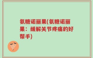 氨糖诺丽果(氨糖诺丽果：缓解关节疼痛的好帮手)