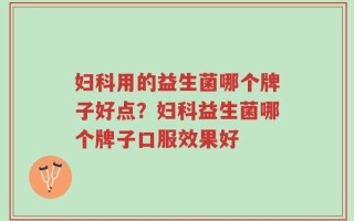 妇科用的益生菌哪个牌子好点？妇科益生菌哪个牌子口服效果好