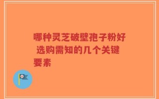 哪种灵芝破壁孢子粉好 选购需知的几个关键要素