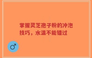 掌握灵芝孢子粉的冲泡技巧，水温不能错过