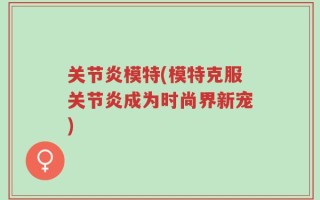 关节炎模特(模特克服关节炎成为时尚界新宠)