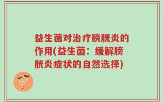 益生菌对治疗膀胱炎的作用(益生菌：缓解膀胱炎症状的自然选择)