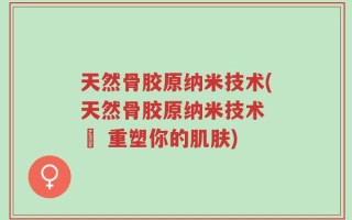 天然骨胶原纳米技术(天然骨胶原纳米技术 – 重塑你的肌肤)