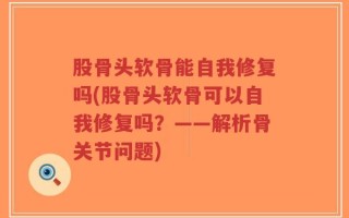 股骨头软骨能自我修复吗(股骨头软骨可以自我修复吗？——解析骨关节问题)