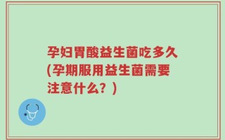 孕妇胃酸益生菌吃多久(孕期服用益生菌需要注意什么？)