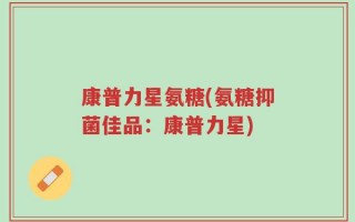康普力星氨糖(氨糖抑菌佳品：康普力星)
