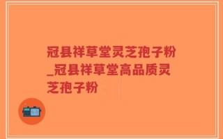 冠县祥草堂灵芝孢子粉_冠县祥草堂高品质灵芝孢子粉