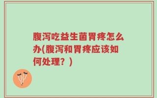 腹泻吃益生菌胃疼怎么办(腹泻和胃疼应该如何处理？)