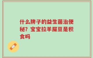什么牌子的益生菌治便秘？宝宝拉羊屎豆是积食吗