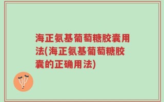 海正氨基葡萄糖胶囊用法(海正氨基葡萄糖胶囊的正确用法)