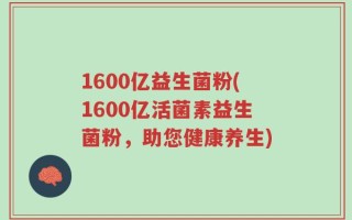1600亿益生菌粉(1600亿活菌素益生菌粉，助您健康养生)