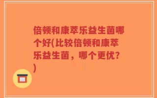 倍顿和康萃乐益生菌哪个好(比较倍顿和康萃乐益生菌，哪个更优？)
