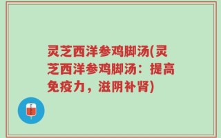 灵芝西洋参鸡脚汤(灵芝西洋参鸡脚汤：提高免疫力，滋阴补肾)