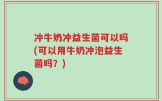 冲牛奶冲益生菌可以吗(可以用牛奶冲泡益生菌吗？)