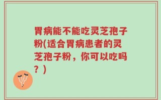 胃病能不能吃灵芝孢子粉(适合胃病患者的灵芝孢子粉，你可以吃吗？)