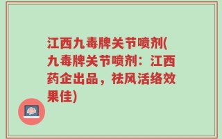 江西九毒牌关节喷剂(九毒牌关节喷剂：江西药企出品，祛风活络效果佳)