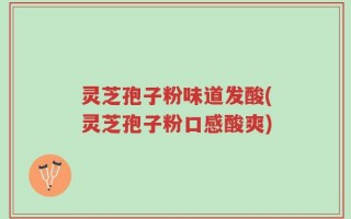 灵芝孢子粉味道发酸(灵芝孢子粉口感酸爽)