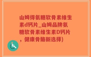 山姆得氨糖软骨素维生素d钙片_山姆品牌氨糖软骨素维生素D钙片，健康骨骼新选择)