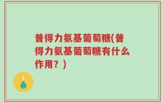 普得力氨基葡萄糖(普得力氨基葡萄糖有什么作用？)
