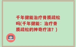 千年健能治疗骨质疏松吗(千年健能：治疗骨质疏松的神奇疗法？)