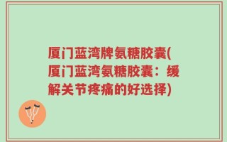 厦门蓝湾牌氨糖胶囊(厦门蓝湾氨糖胶囊：缓解关节疼痛的好选择)