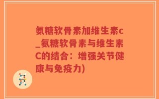氨糖软骨素加维生素c_氨糖软骨素与维生素C的结合：增强关节健康与免疫力)