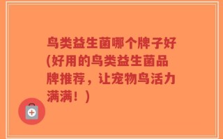鸟类益生菌哪个牌子好(好用的鸟类益生菌品牌推荐，让宠物鸟活力满满！)