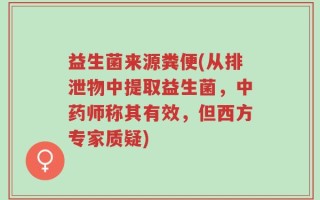 益生菌来源粪便(从排泄物中提取益生菌，中药师称其有效，但西方专家质疑)