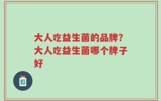 大人吃益生菌的品牌？大人吃益生菌哪个牌子好