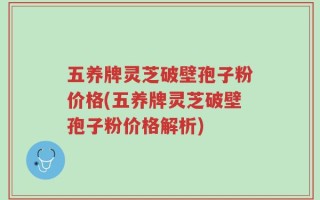 五养牌灵芝破壁孢子粉价格(五养牌灵芝破壁孢子粉价格解析)