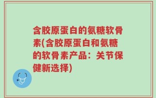 含胶原蛋白的氨糖软骨素(含胶原蛋白和氨糖的软骨素产品：关节保健新选择)