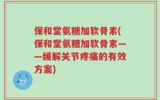 保和堂氨糖加软骨素(保和堂氨糖加软骨素——缓解关节疼痛的有效方案)