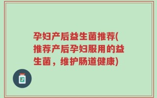 孕妇产后益生菌推荐(推荐产后孕妇服用的益生菌，维护肠道健康)