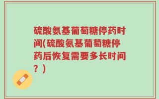 硫酸氨基葡萄糖停药时间(硫酸氨基葡萄糖停药后恢复需要多长时间？)
