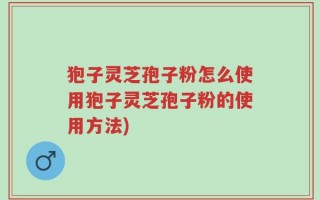 狍子灵芝孢子粉怎么使用狍子灵芝孢子粉的使用方法)
