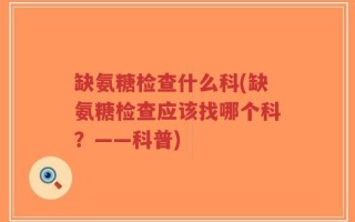 缺氨糖检查什么科(缺氨糖检查应该找哪个科？——科普)