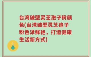 台湾破壁灵芝孢子粉颜色(台湾破壁灵芝孢子粉色泽鲜艳，打造健康生活新方式)
